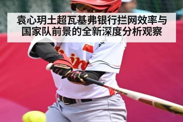 袁心玥土超瓦基弗银行拦网效率与国家队前景的全新深度分析观察