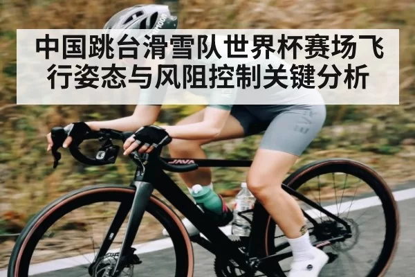 中国跳台滑雪队世界杯赛场飞行姿态与风阻控制关键分析