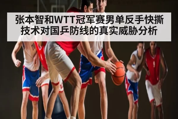张本智和WTT冠军赛男单反手快撕技术对国乒防线的真实威胁分析