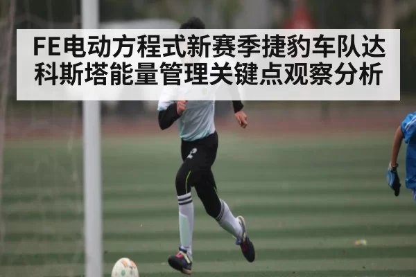 FE电动方程式新赛季捷豹车队达科斯塔能量管理关键点观察分析